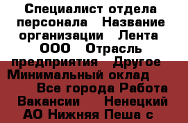 Специалист отдела персонала › Название организации ­ Лента, ООО › Отрасль предприятия ­ Другое › Минимальный оклад ­ 20 900 - Все города Работа » Вакансии   . Ненецкий АО,Нижняя Пеша с.